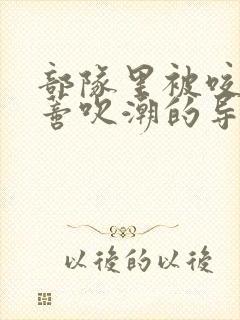 部队里被咬住花蒂吹潮的导演是谁