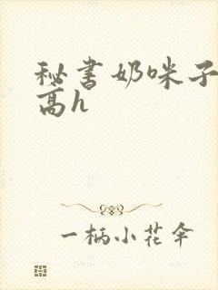 秘书奶咪子真大高h