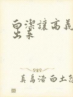 白洁让高义别拔出来