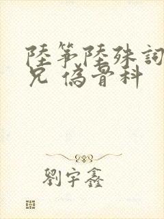 陆筝陆殊词 养兄 伪骨科