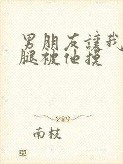 男朋友让我打开腿被他摸