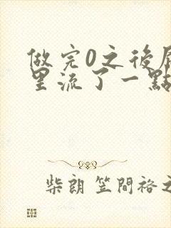 做完0之后屁股里流了一点血