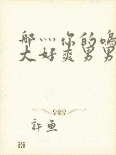 哪灬你的鸣巴好大好爽男男