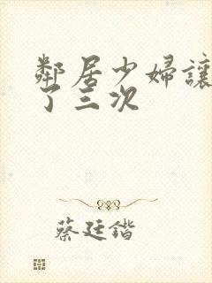 邻居少妇让我爽了三次