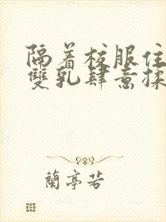 隔着校服住她的双乳肆意揉