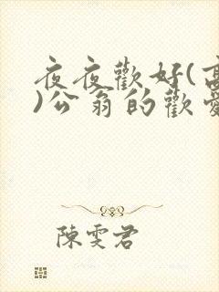 夜夜欢好(高h)公翁的欢爱h
