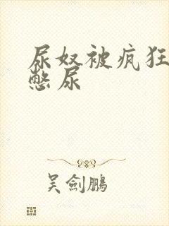 尿奴被疯狂灌水憋尿