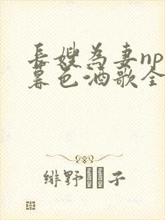 长嫂为妻npn暮色酒歌全文免费阅读笔趣阁