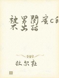 被男闺蜜c的说不出话