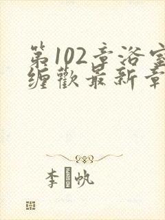 第102章浴室缠欢最新章节更新时间