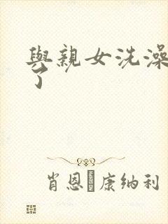 与亲女洗澡时伦了