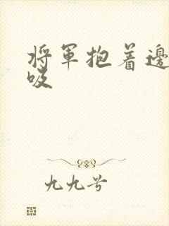 将军抱着边走边吸