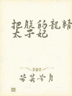 把朕的龙精含h太子妃