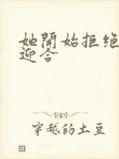 她开始拒绝慢迎迎合