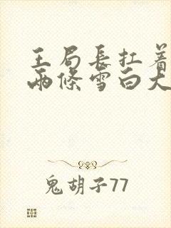 王局长扛着白洁两条雪白大腿视频