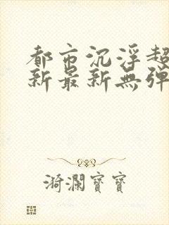 都市沉浮超前更新最新无弹窗