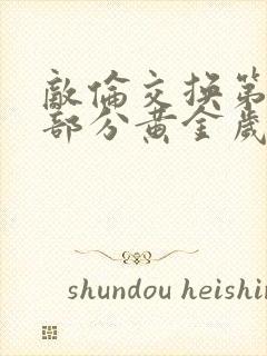 敌伦交换第11部分黄金岁月