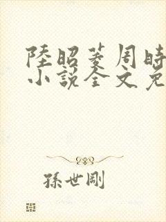 陆昭菱周时阅的小说全文免费阅读