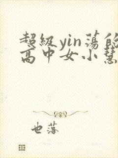 超级yin荡的高中女小慧