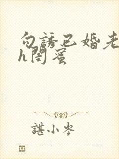 勾诱已婚老男人h闺蜜