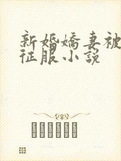 新婚娇妻被巨茎征服小说