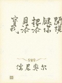 宝贝把腿开大让我添添你视频