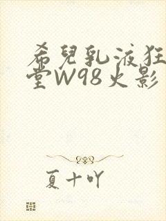 希儿乳液狂飙天堂W98火影