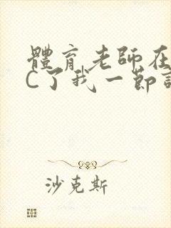 体育老师在单杠C了我一节课网