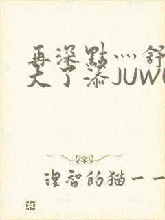 再深点灬舒服灬大了添JUWU