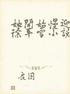 她开始慢迎迎合徐平雪小说