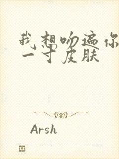 我想吻遍你的每一寸皮肤