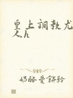 皇上调教尤物美人h