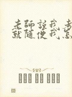 老师说我考好了就随便我怎样