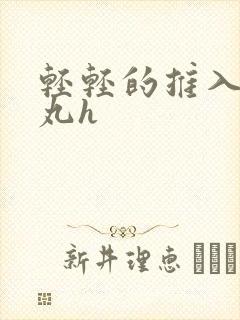 轻轻的推入合欢丸h