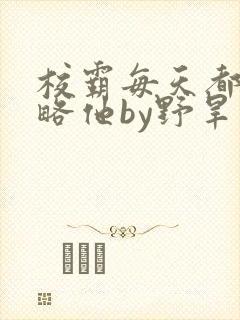 校霸每天都想攻略他by野旱烟