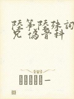 陆筝陆殊词 养兄 伪骨科