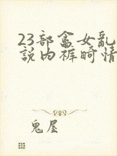 23部禽女乱小说内裤畸情视频