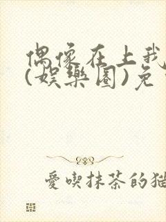 偶像在上我在下(娱乐圈)免费阅读