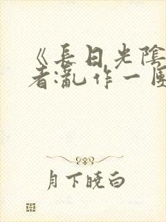 《长日光阴》作者:乱作一团