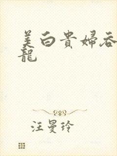 美白贵妇吞吃巨龙