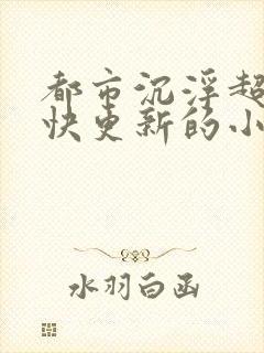 都市沉浮超前超快更新的小说