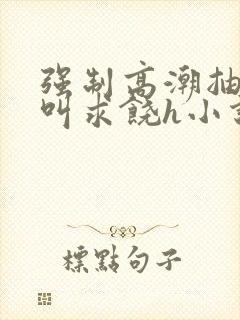 强制高潮抽搐哭叫求饶h小说