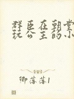 群臣在朝堂上却玩公主的小说