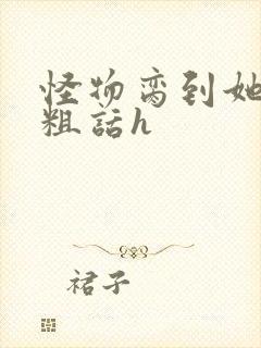 怪物脔到她哭h粗话h