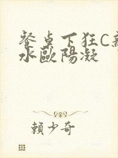 餐桌下狂C亲女水欧阳凝