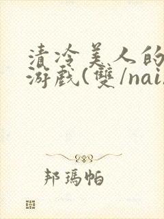 清冷美人的神奇游戏(双/nai)