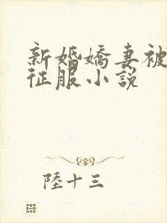 新婚娇妻被巨茎征服小说