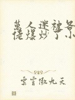 万人迷被各路大佬爆炒了小说