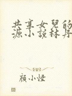 共享女儿的桃花源小说林丹丹