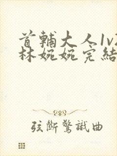 首辅大人1v2林婉婉完结了吗